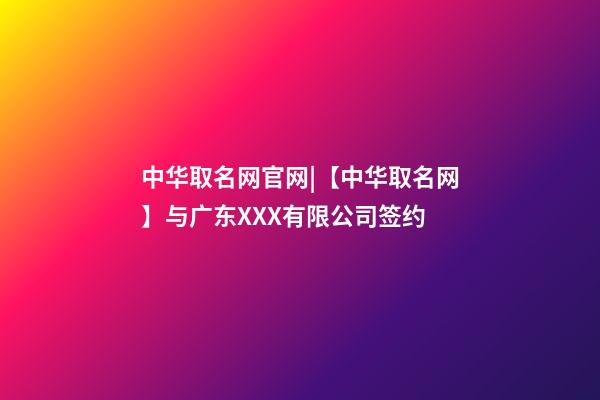 中华取名网官网|【中华取名网】与广东XXX有限公司签约-第1张-公司起名-玄机派